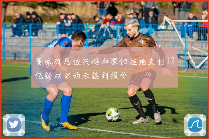 曼城对恩佐兴趣加深但拒绝支付12亿镑切尔西未接到报价