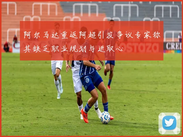 阿尔马达重返阿超引发争议专家称其缺乏职业规划与进取心