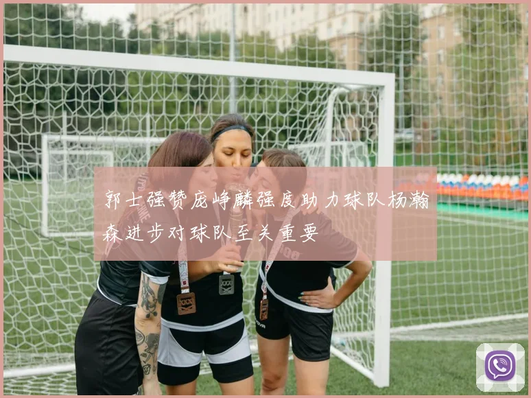 郭士强赞庞峥麟强度助力球队杨瀚森进步对球队至关重要