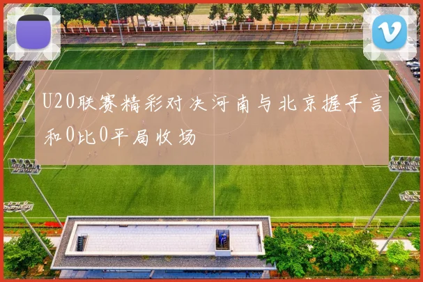 U20联赛精彩对决河南与北京握手言和0比0平局收场