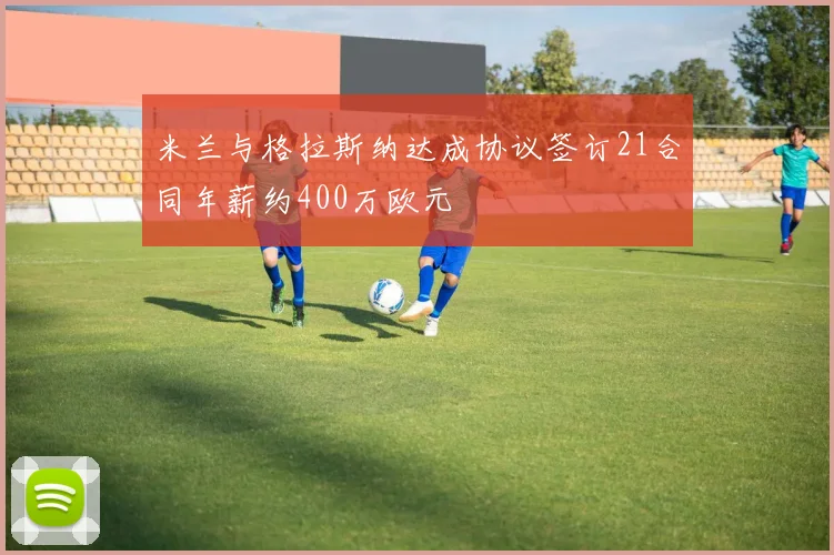 米兰与格拉斯纳达成协议签订21合同年薪约400万欧元