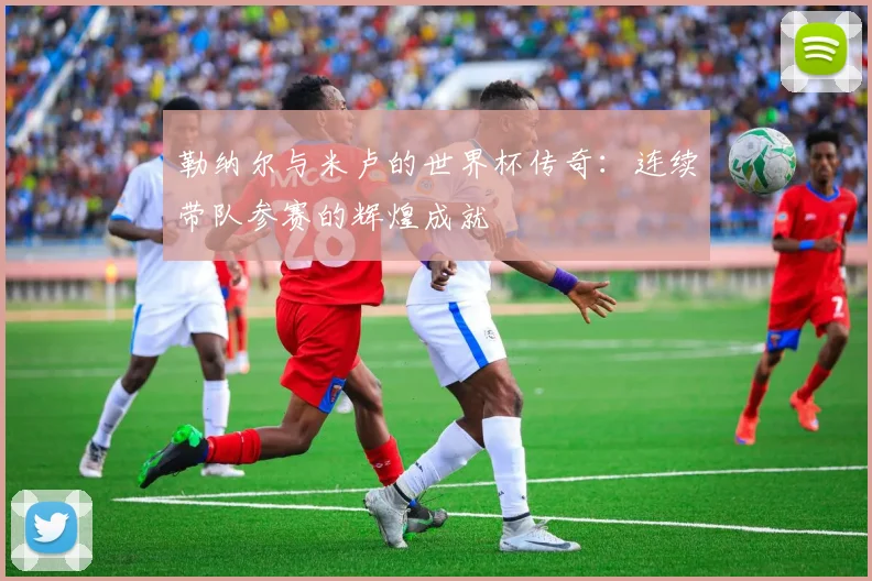 勒纳尔与米卢的世界杯传奇：连续带队参赛的辉煌成就
