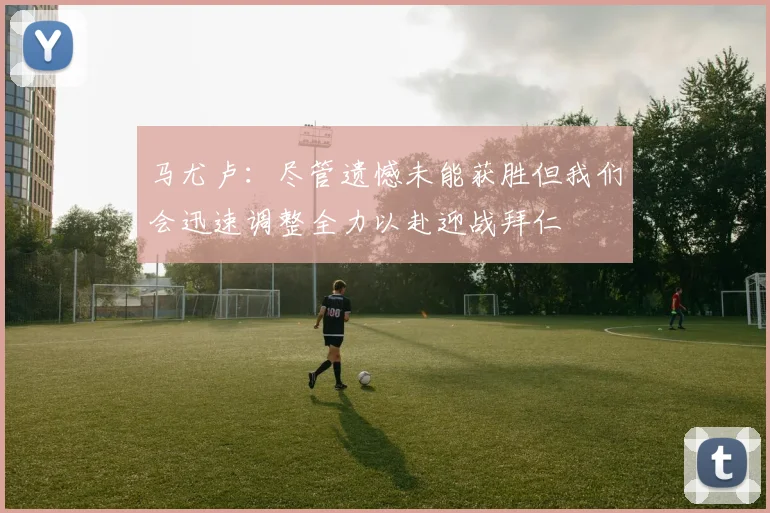 马尤卢：尽管遗憾未能获胜但我们会迅速调整全力以赴迎战拜仁