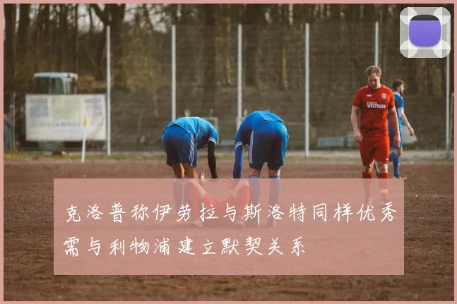 克洛普称伊劳拉与斯洛特同样优秀需与利物浦建立默契关系