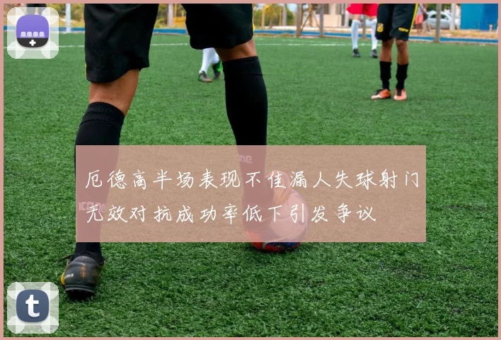 厄德高半场表现不佳漏人失球射门无效对抗成功率低下引发争议