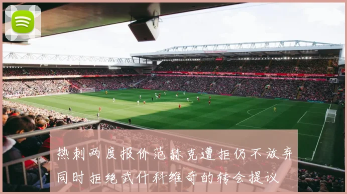 热刺两度报价范赫克遭拒仍不放弃同时拒绝武什科维奇的转会提议