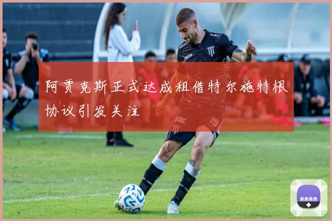 阿贾克斯正式达成租借特尔施特根协议引发关注