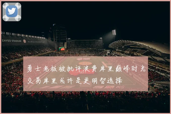 勇士老板被批评浪费库里巅峰时光交易库里或许是更明智选择