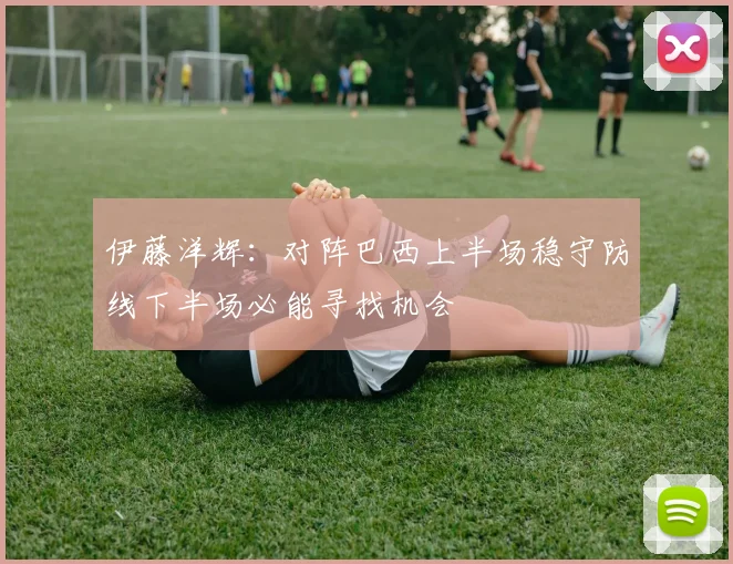 伊藤洋辉：对阵巴西上半场稳守防线下半场必能寻找机会