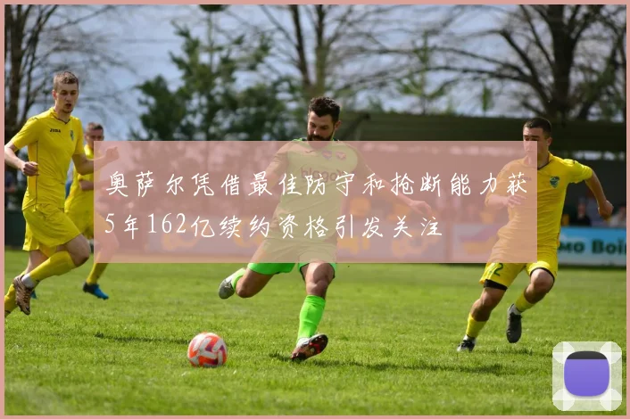奥萨尔凭借最佳防守和抢断能力获5年162亿续约资格引发关注