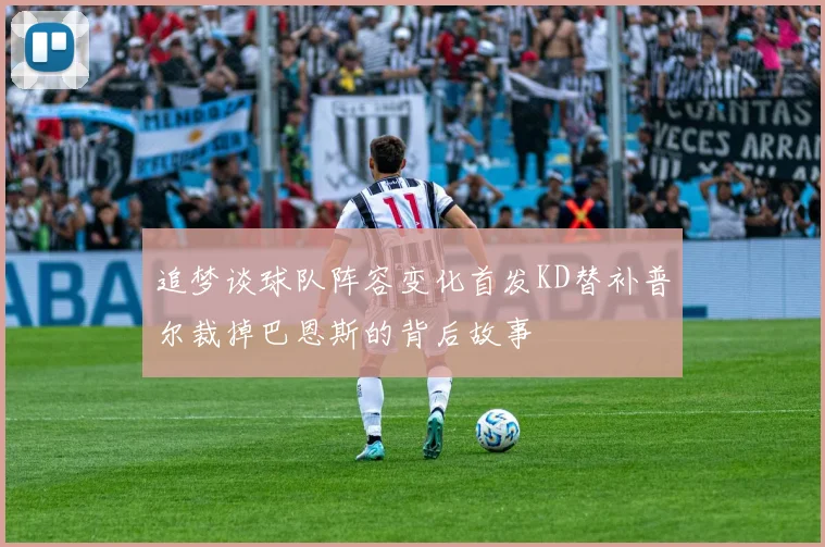 追梦谈球队阵容变化首发KD替补普尔裁掉巴恩斯的背后故事