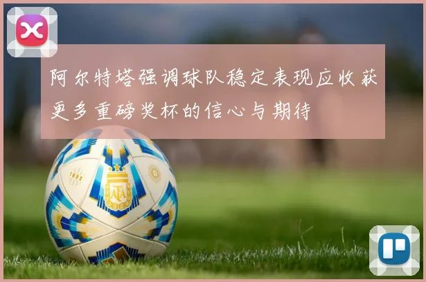 阿尔特塔强调球队稳定表现应收获更多重磅奖杯的信心与期待