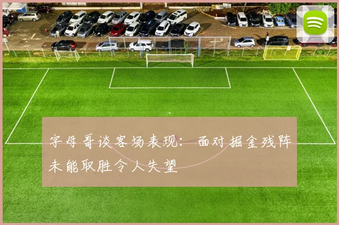 字母哥谈客场表现：面对掘金残阵未能取胜令人失望