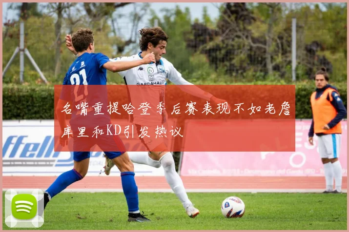 名嘴重提哈登季后赛表现不如老詹库里和KD引发热议
