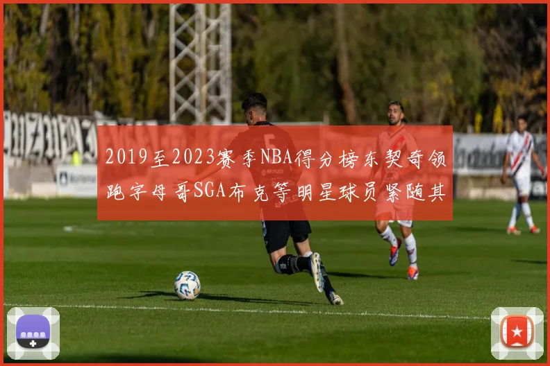 2019至2023赛季NBA得分榜东契奇领跑字母哥SGA布克等明星球员紧随其后