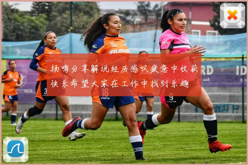 杨鸣分享解说经历感叹疲惫中收获快乐希望大家在工作中找到乐趣