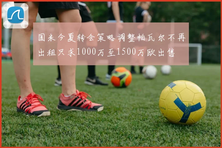 国米今夏转会策略调整帕瓦尔不再出租只求1000万至1500万欧出售