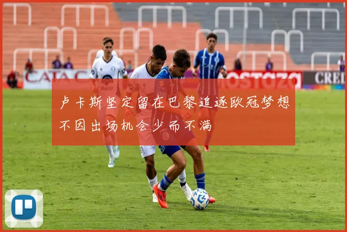 卢卡斯坚定留在巴黎追逐欧冠梦想不因出场机会少而不满