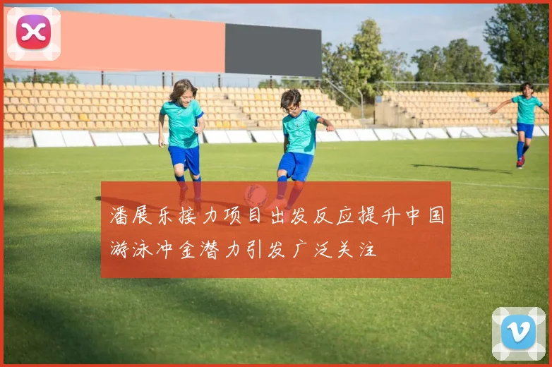 潘展乐接力项目出发反应提升中国游泳冲金潜力引发广泛关注