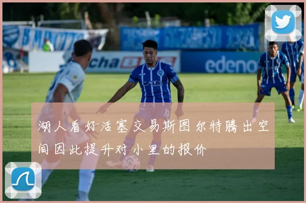 湖人看好活塞交易斯图尔特腾出空间因此提升对小里的报价