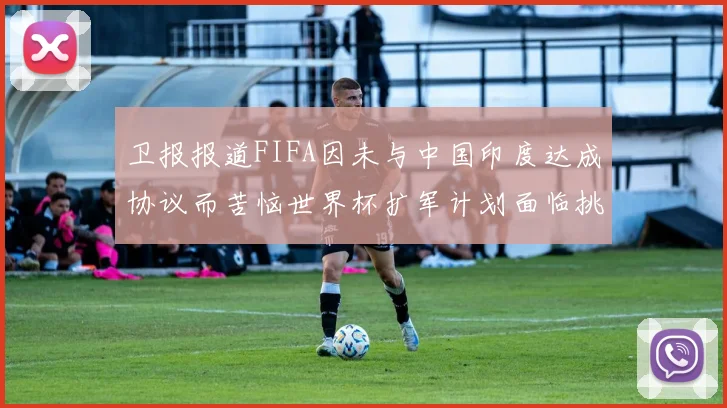 卫报报道FIFA因未与中国印度达成协议而苦恼世界杯扩军计划面临挑战