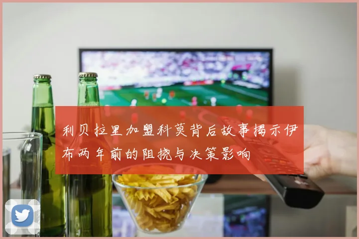 利贝拉里加盟科莫背后故事揭示伊布两年前的阻挠与决策影响