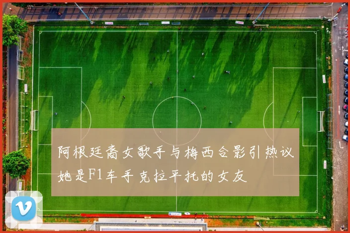 阿根廷裔女歌手与梅西合影引热议她是F1车手克拉平托的女友
