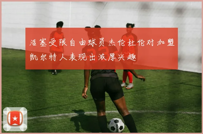 活塞受限自由球员杰伦杜伦对加盟凯尔特人表现出浓厚兴趣