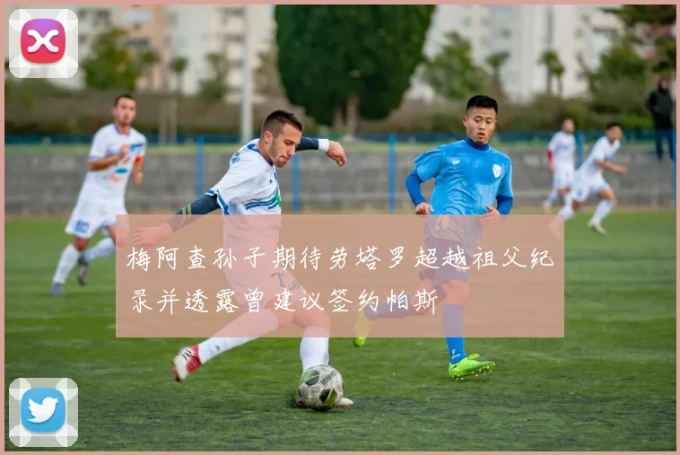 梅阿查孙子期待劳塔罗超越祖父纪录并透露曾建议签约帕斯