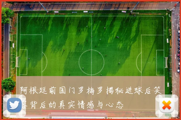 阿根廷前国门罗梅罗揭秘进球后笑容背后的真实情感与心态