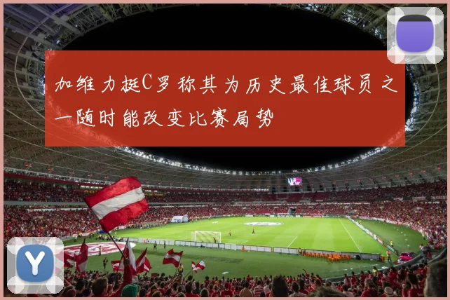 加维力挺C罗称其为历史最佳球员之一随时能改变比赛局势