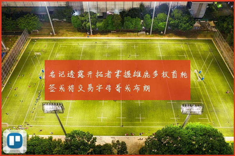 名记透露开拓者掌握雄鹿多枚首轮签或将交易字母哥或布朗