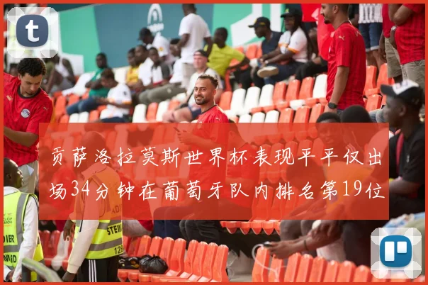 贡萨洛拉莫斯世界杯表现平平仅出场34分钟在葡萄牙队内排名第19位