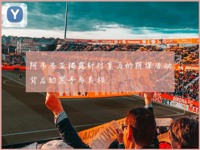 阿韦洛亚揭露针对皇马的阴谋活动背后的黑手与真相