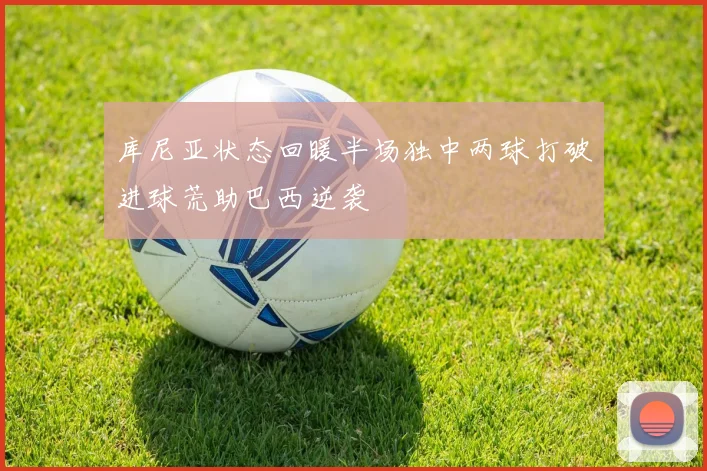 库尼亚状态回暖半场独中两球打破进球荒助巴西逆袭