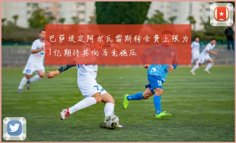 巴萨设定阿尔瓦雷斯转会费上限为1亿期待其向马竞施压