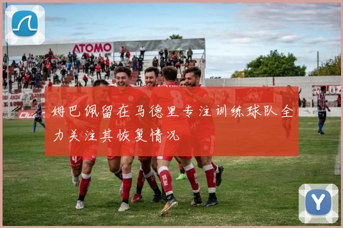 姆巴佩留在马德里专注训练球队全力关注其恢复情况