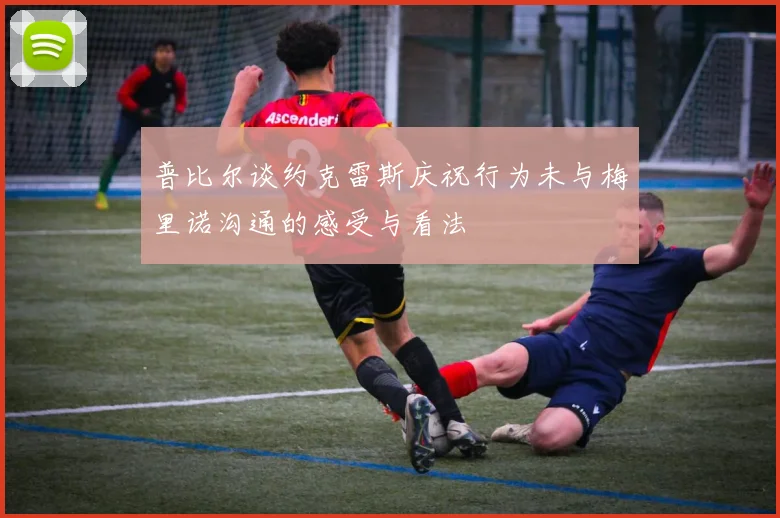 普比尔谈约克雷斯庆祝行为未与梅里诺沟通的感受与看法